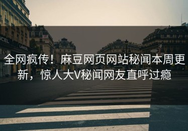 全网疯传！麻豆网页网站秘闻本周更新，惊人大V秘闻网友直呼过瘾