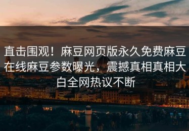 直击围观！麻豆网页版永久免费麻豆在线麻豆参数曝光，震撼真相真相大白全网热议不断