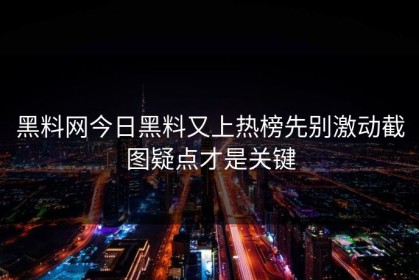 黑料网今日黑料又上热榜先别激动截图疑点才是关键