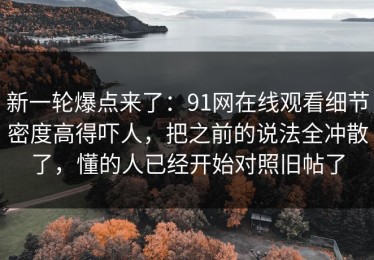 新一轮爆点来了：91网在线观看细节密度高得吓人，把之前的说法全冲散了，懂的人已经开始对照旧帖了