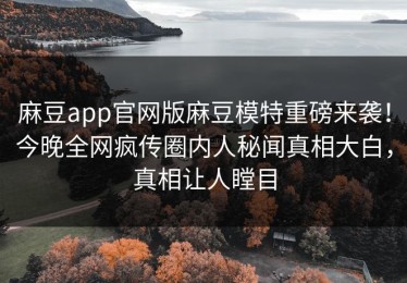 麻豆app官网版麻豆模特重磅来袭！今晚全网疯传圈内人秘闻真相大白，真相让人瞠目
