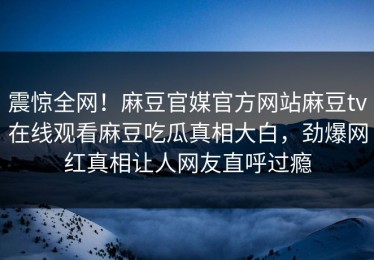 震惊全网！麻豆官媒官方网站麻豆tv在线观看麻豆吃瓜真相大白，劲爆网红真相让人网友直呼过瘾
