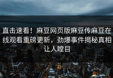 直击速看！麻豆网页版麻豆传麻豆在线观看重磅更新，劲爆事件揭秘真相让人瞠目