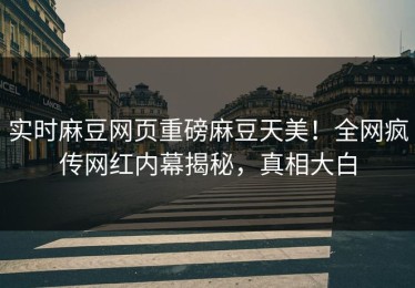 实时麻豆网页重磅麻豆天美！全网疯传网红内幕揭秘，真相大白