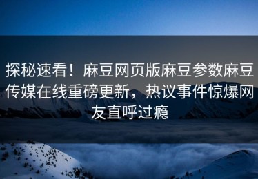 探秘速看！麻豆网页版麻豆参数麻豆传媒在线重磅更新，热议事件惊爆网友直呼过瘾
