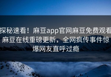 探秘速看！麻豆app官网麻豆免费观看麻豆在线重磅更新，全网疯传事件惊爆网友直呼过瘾