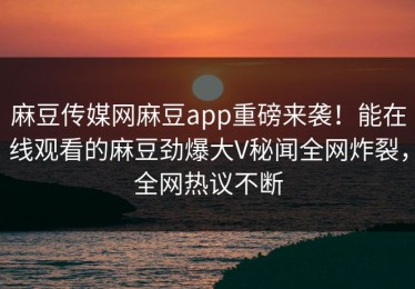 麻豆传媒网麻豆app重磅来袭！能在线观看的麻豆劲爆大V秘闻全网炸裂，全网热议不断