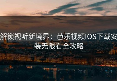 解锁视听新境界：芭乐视频IOS下载安装无限看全攻略
