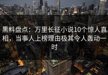 黑料盘点：万里长征小说10个惊人真相，当事人上榜理由极其令人轰动一时