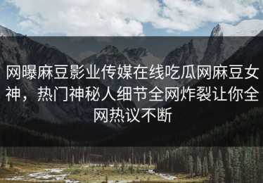 网曝麻豆影业传媒在线吃瓜网麻豆女神，热门神秘人细节全网炸裂让你全网热议不断