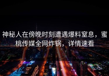 神秘人在傍晚时刻遭遇爆料窒息，蜜桃传媒全网炸锅，详情速看