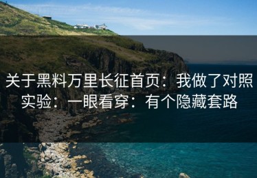 关于黑料万里长征首页：我做了对照实验：一眼看穿：有个隐藏套路