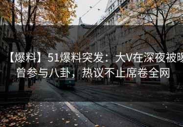 【爆料】51爆料突发：大V在深夜被曝曾参与八卦，热议不止席卷全网