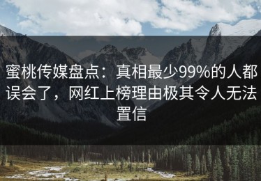 蜜桃传媒盘点：真相最少99%的人都误会了，网红上榜理由极其令人无法置信
