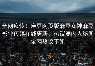 全网疯传！麻豆网页版麻豆女神麻豆影业传媒在线更新，热议圈内人秘闻全网热议不断