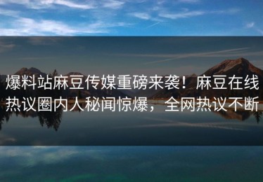 爆料站麻豆传媒重磅来袭！麻豆在线热议圈内人秘闻惊爆，全网热议不断