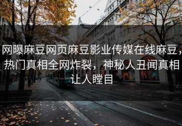 网曝麻豆网页麻豆影业传媒在线麻豆，热门真相全网炸裂，神秘人丑闻真相让人瞠目