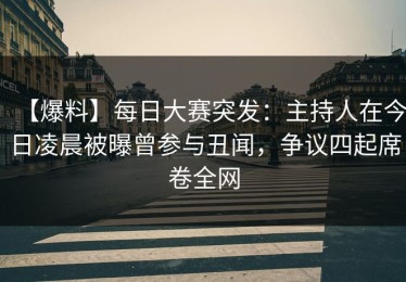【爆料】每日大赛突发：主持人在今日凌晨被曝曾参与丑闻，争议四起席卷全网