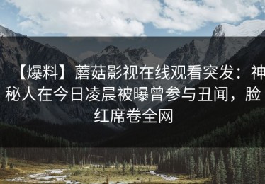 【爆料】蘑菇影视在线观看突发：神秘人在今日凌晨被曝曾参与丑闻，脸红席卷全网