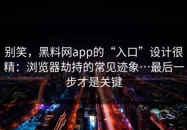 别笑，黑料网app的“入口”设计很精：浏览器劫持的常见迹象…最后一步才是关键