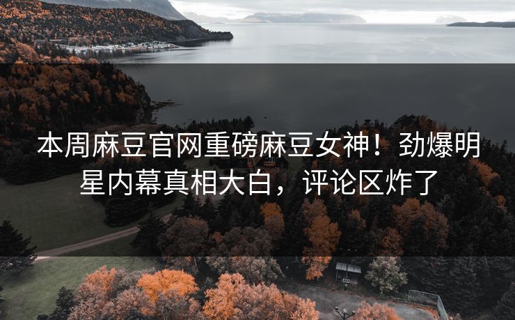 本周麻豆官网重磅麻豆女神！劲爆明星内幕真相大白，评论区炸了