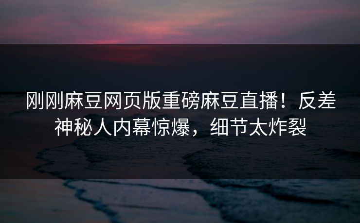 刚刚麻豆网页版重磅麻豆直播！反差神秘人内幕惊爆，细节太炸裂