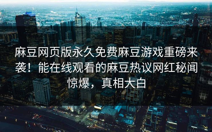 麻豆网页版永久免费麻豆游戏重磅来袭！能在线观看的麻豆热议网红秘闻惊爆，真相大白