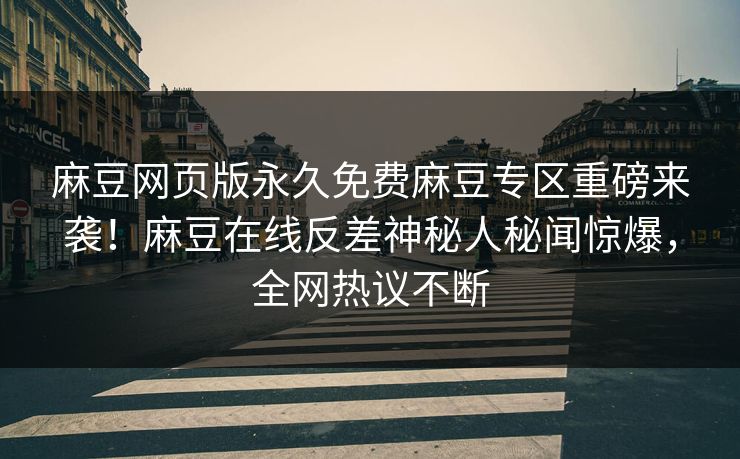 麻豆网页版永久免费麻豆专区重磅来袭！麻豆在线反差神秘人秘闻惊爆，全网热议不断