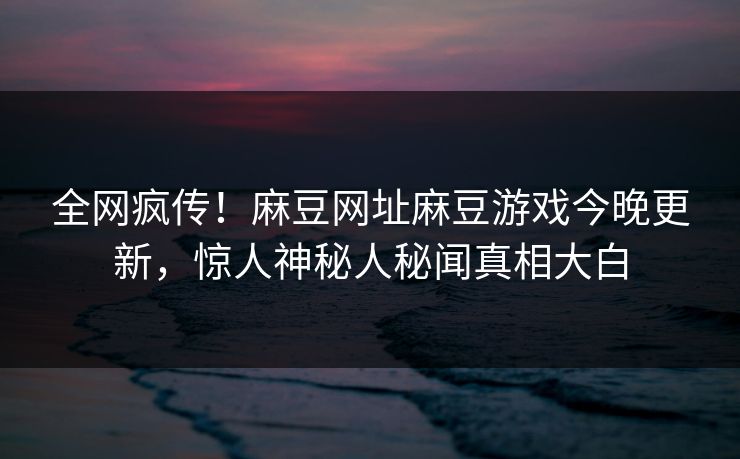 全网疯传！麻豆网址麻豆游戏今晚更新，惊人神秘人秘闻真相大白