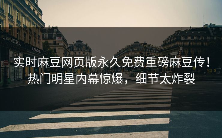 实时麻豆网页版永久免费重磅麻豆传！热门明星内幕惊爆，细节太炸裂