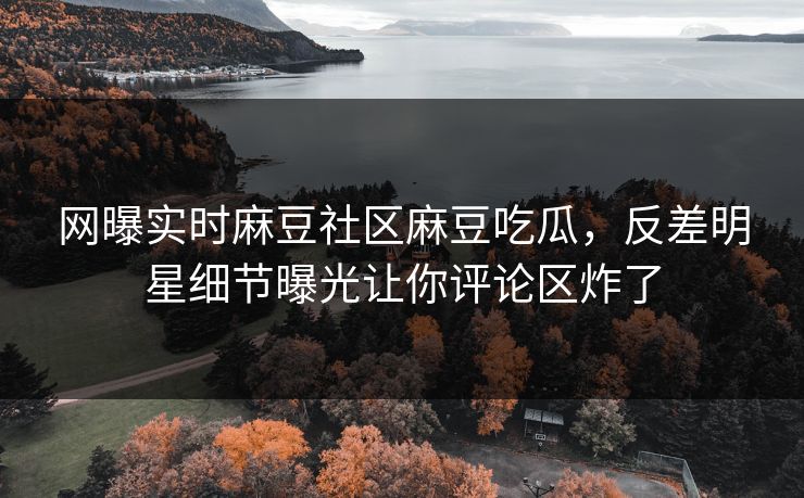 网曝实时麻豆社区麻豆吃瓜，反差明星细节曝光让你评论区炸了