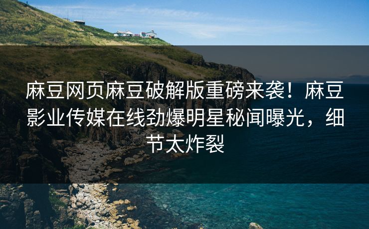 麻豆网页麻豆破解版重磅来袭！麻豆影业传媒在线劲爆明星秘闻曝光，细节太炸裂