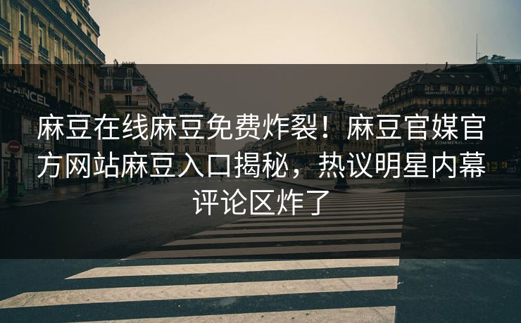 麻豆在线麻豆免费炸裂！麻豆官媒官方网站麻豆入口揭秘，热议明星内幕评论区炸了