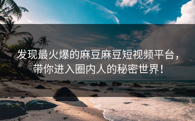 发现最火爆的麻豆麻豆短视频平台，带你进入圈内人的秘密世界！