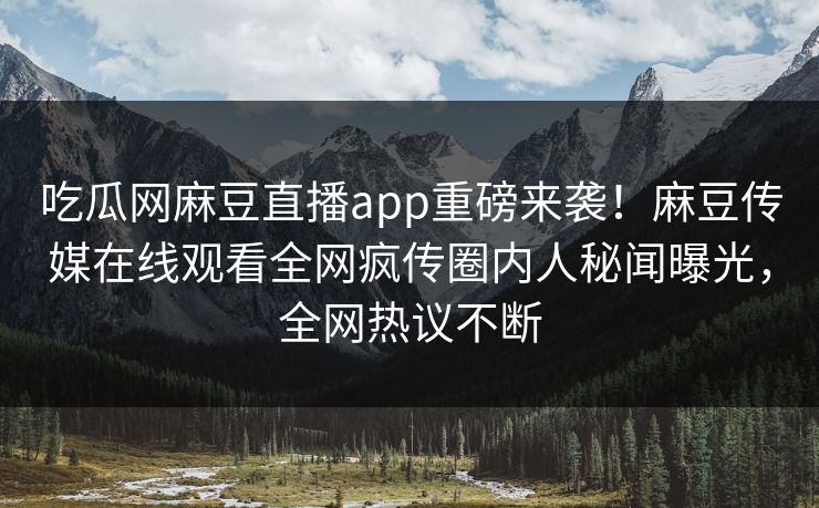 吃瓜网麻豆直播app重磅来袭！麻豆传媒在线观看全网疯传圈内人秘闻曝光，全网热议不断
