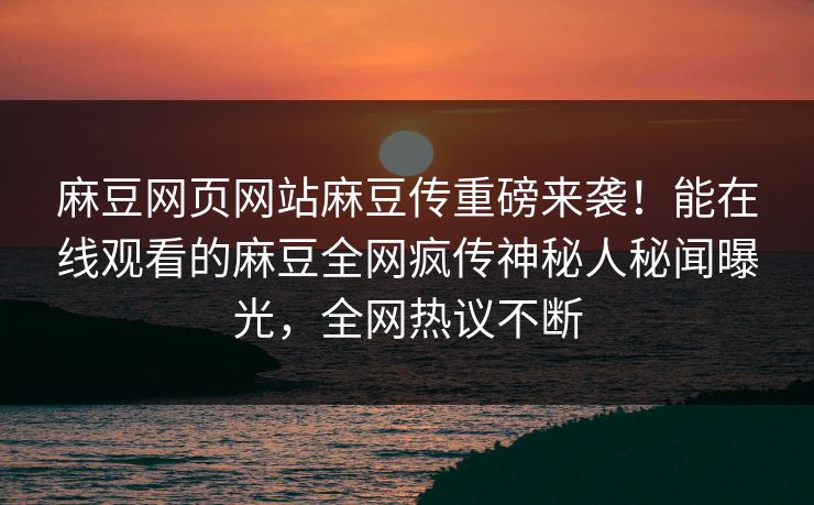 麻豆网页网站麻豆传重磅来袭！能在线观看的麻豆全网疯传神秘人秘闻曝光，全网热议不断