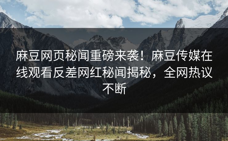 麻豆网页秘闻重磅来袭！麻豆传媒在线观看反差网红秘闻揭秘，全网热议不断