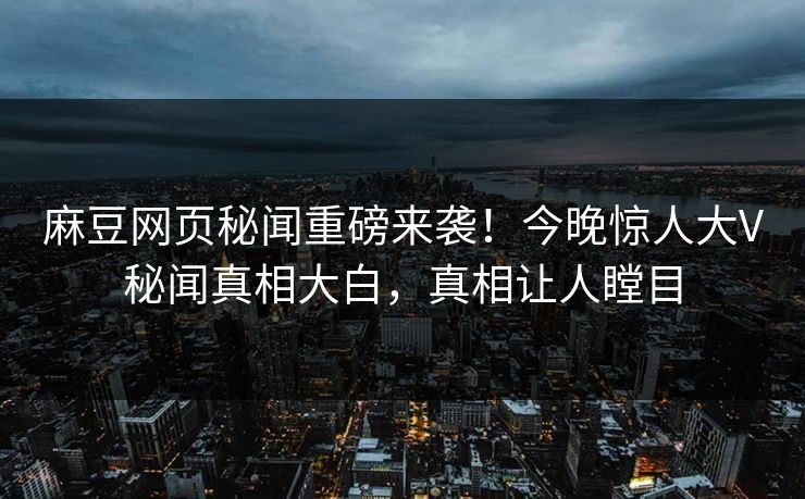 麻豆网页秘闻重磅来袭！今晚惊人大V秘闻真相大白，真相让人瞠目
