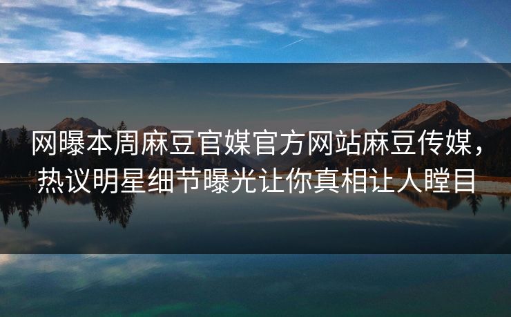 网曝本周麻豆官媒官方网站麻豆传媒，热议明星细节曝光让你真相让人瞠目