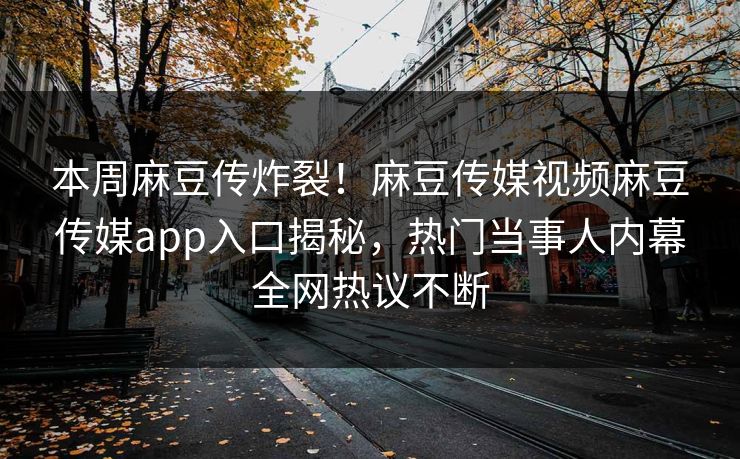 本周麻豆传炸裂！麻豆传媒视频麻豆传媒app入口揭秘，热门当事人内幕全网热议不断
