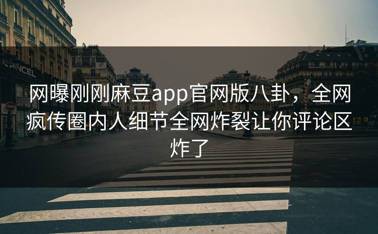 网曝刚刚麻豆app官网版八卦，全网疯传圈内人细节全网炸裂让你评论区炸了
