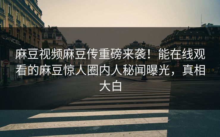 麻豆视频麻豆传重磅来袭！能在线观看的麻豆惊人圈内人秘闻曝光，真相大白