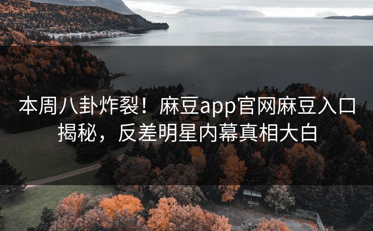 本周八卦炸裂！麻豆app官网麻豆入口揭秘，反差明星内幕真相大白