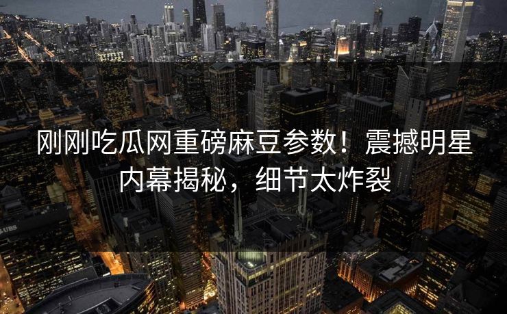 刚刚吃瓜网重磅麻豆参数！震撼明星内幕揭秘，细节太炸裂