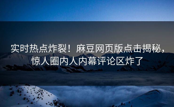 实时热点炸裂！麻豆网页版点击揭秘，惊人圈内人内幕评论区炸了