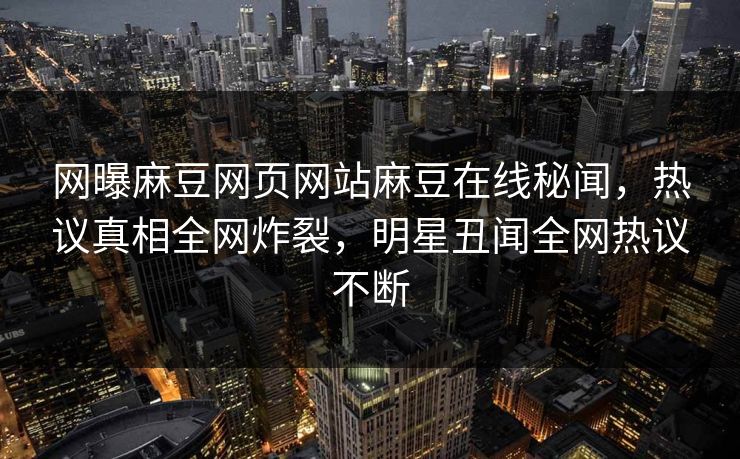 网曝麻豆网页网站麻豆在线秘闻，热议真相全网炸裂，明星丑闻全网热议不断