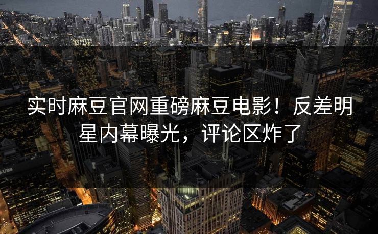 实时麻豆官网重磅麻豆电影！反差明星内幕曝光，评论区炸了