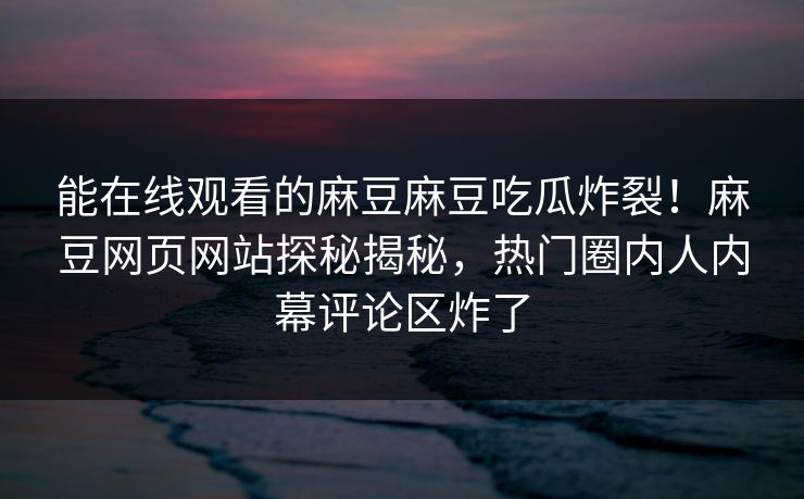 能在线观看的麻豆麻豆吃瓜炸裂！麻豆网页网站探秘揭秘，热门圈内人内幕评论区炸了