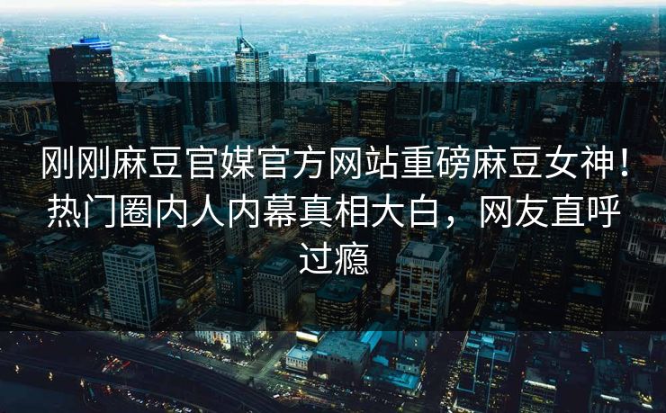 刚刚麻豆官媒官方网站重磅麻豆女神!热门圈内人内幕真相大白,网友直呼过瘾 刚刚麻豆官媒官方网站重磅麻豆女神!热门圈内人内幕真相大白,网友直呼过瘾