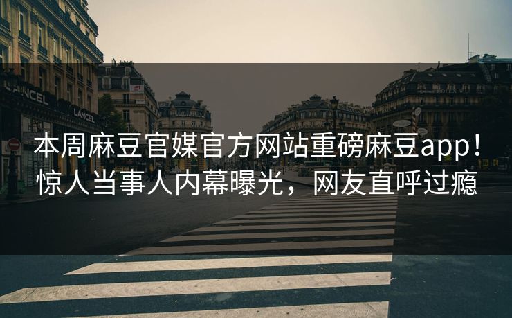 本周麻豆官媒官方网站重磅麻豆app！惊人当事人内幕曝光，网友直呼过瘾